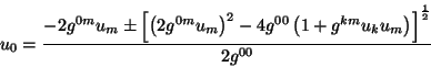 \begin{displaymath}u_0=\frac{-2g^{0m}u_m\pm \left[ \left( 2g^{0m}u_m\right) ^2......0}\left(1+g^{km}u_ku_m\right) \right] ^{\frac 12}}{2g^{00}}\end{displaymath}