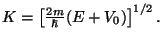 $
K=\left[ \frac{2m}{\hbar} (E+V_0)\right] ^{1/2}.$