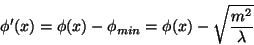\begin{displaymath}
\phi'(x) =\phi(x) - \phi_{min} = \phi(x) - \sqrt{\frac{m^{2}}{\lambda}}
\end{displaymath}