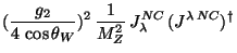 $\displaystyle (\frac{g_{2}}{4 \cos \theta_{W}})^{2} \frac{1}{M_{Z}^{2}} J_{\lambda}^{NC} (J^{\lambda NC})^{\dagger}$